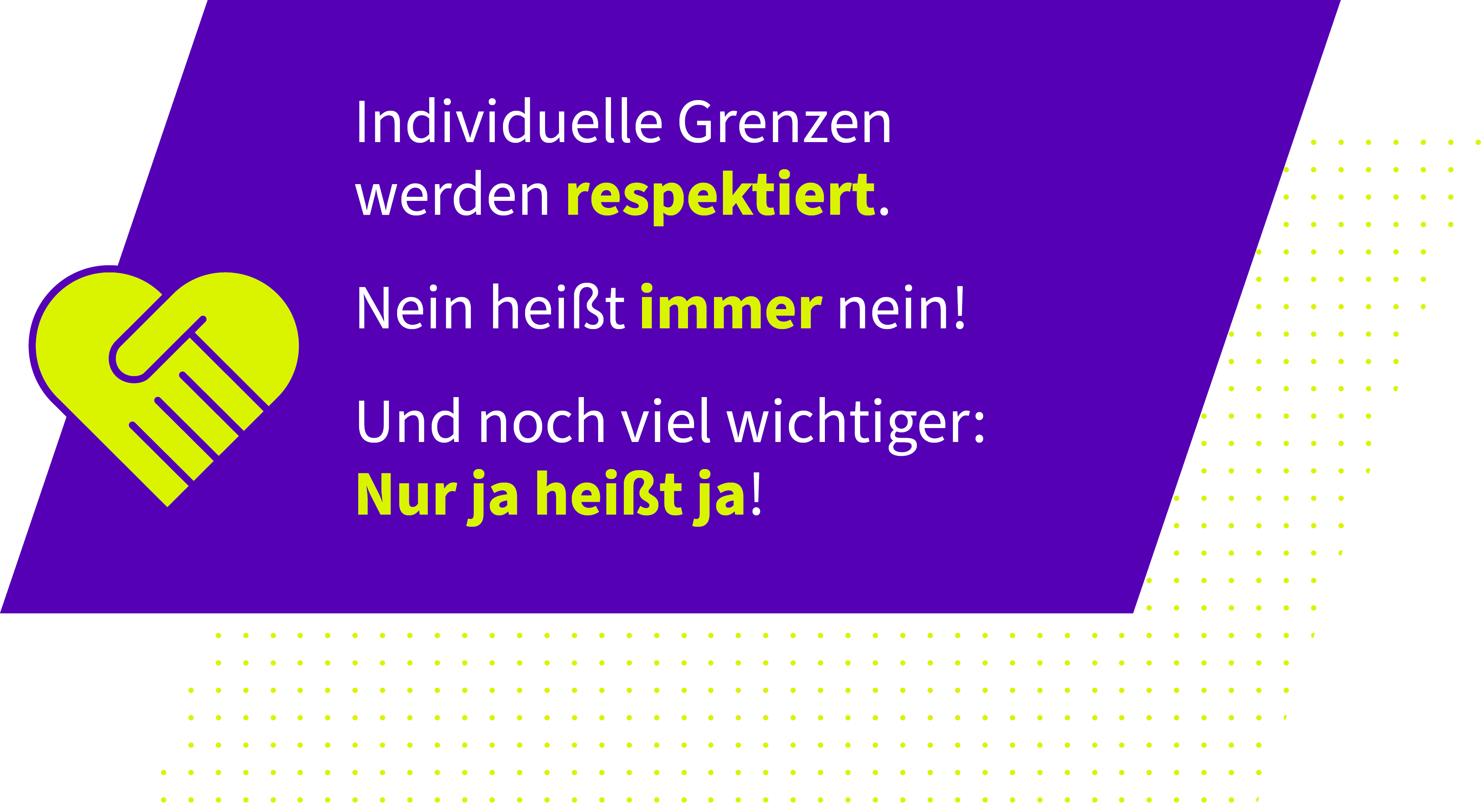 Individuelle Grenzen werden respektiert. Nein heißt immer nein! Und noch viel wichtiger: Nur ja heißt ja!
